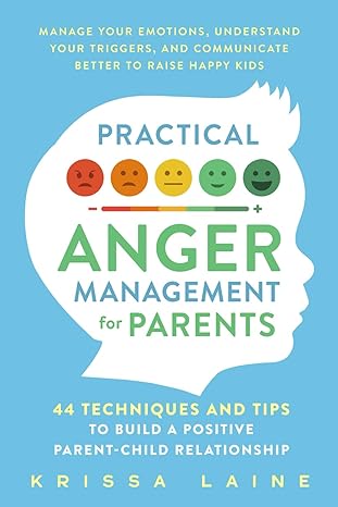 Practical Anger Management for Parents: 44 Techniques & Tips to Build a Positive Parent-Child Relationship. Manage Your Emotions, Understand Your Triggers, & Communicate Better to Raise Happy Kids